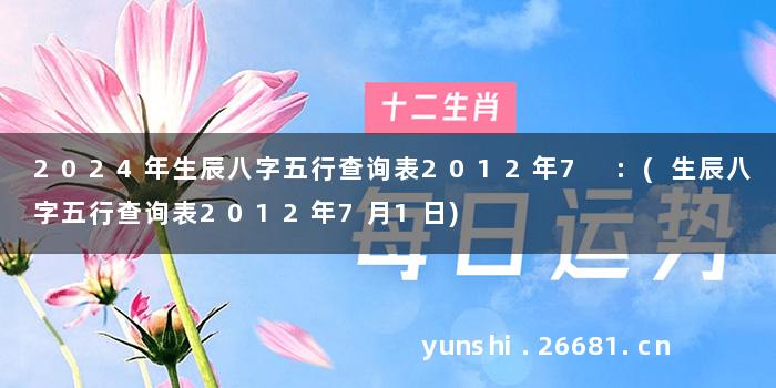 2024年生辰八字五行查询表2012年7 :(生辰八字五行查询表2012年7月1日)